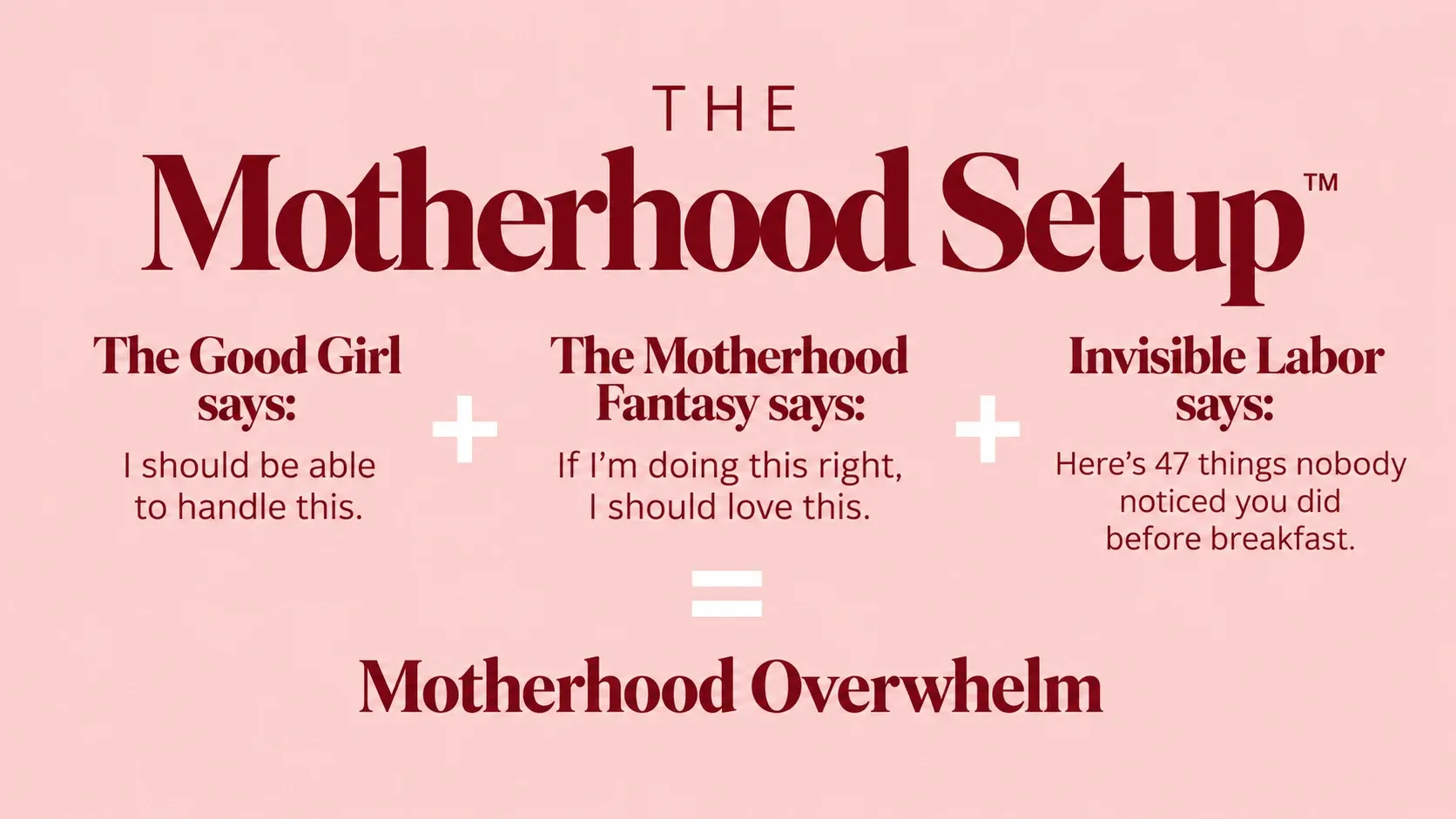 The Motherhood Setup: The Good Girl says, “I should be able to handle this.” Plus the Motherhood Fantasy says, “If I’m doing this right, I should love this.” Plus Invisible Labor says, “Here’s 47 things nobody noticed you did before breakfast.” Equals Motherhood Overwhelm.